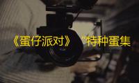 《蛋仔派对》“特种蛋集合”玩法焕新
，新职业技能、新卡牌……五大更新助你激爽战斗！